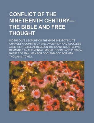 Book cover for Conflict of the Nineteenth Century---The Bible and Free Thought; Ingersoll's Lecture on the Gods Dissected, Its Charges a Combine of Misconception and Reckless Assertion Biblical Religion the Exact Counterpart Demanded by the Mental, Moral, Social, and Phy