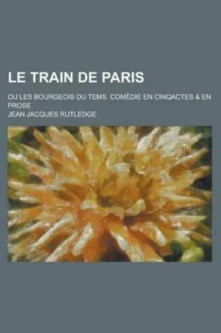 Cover of Le Train de Paris; Ou Les Bourgeois Du Tems. Comedie En Cinqactes & En Prose