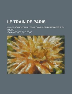 Book cover for Le Train de Paris; Ou Les Bourgeois Du Tems. Comedie En Cinqactes & En Prose