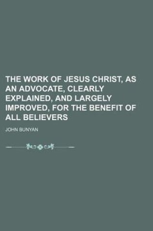 Cover of The Work of Jesus Christ, as an Advocate, Clearly Explained, and Largely Improved, for the Benefit of All Believers