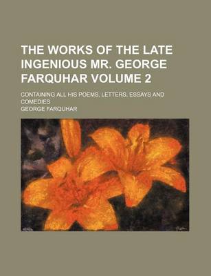 Book cover for The Works of the Late Ingenious Mr. George Farquhar Volume 2; Containing All His Poems, Letters, Essays and Comedies