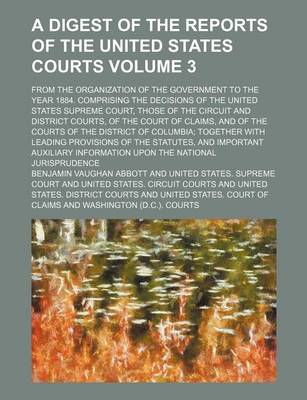 Book cover for A Digest of the Reports of the United States Courts Volume 3; From the Organization of the Government to the Year 1884. Comprising the Decisions of the United States Supreme Court, Those of the Circuit and District Courts, of the Court of Claims, and of the