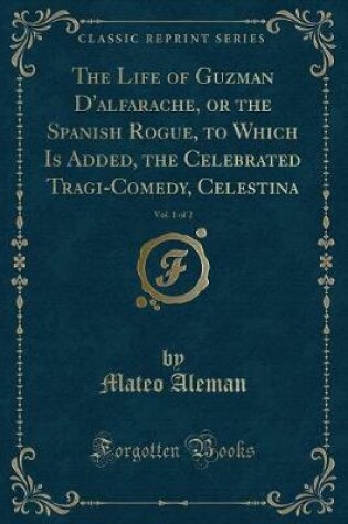 Cover of The Life of Guzman d'Alfarache, or the Spanish Rogue, to Which Is Added, the Celebrated Tragi-Comedy, Celestina, Vol. 1 of 2 (Classic Reprint)