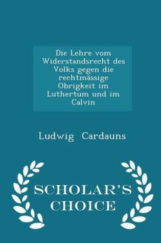 Cover of Die Lehre Vom Widerstandsrecht Des Volks Gegen Die Rechtmassige Obrigkeit Im Luthertum Und Im Calvin - Scholar's Choice Edition