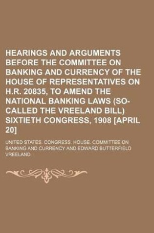 Cover of Hearings and Arguments Before the Committee on Banking and Currency of the House of Representatives on H.R. 20835, to Amend the National Banking Laws (So-Called the Vreeland Bill) Sixtieth Congress, 1908 [April 20]