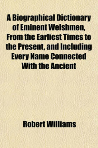 Cover of A Biographical Dictionary of Eminent Welshmen, from the Earliest Times to the Present, and Including Every Name Connected with the Ancient