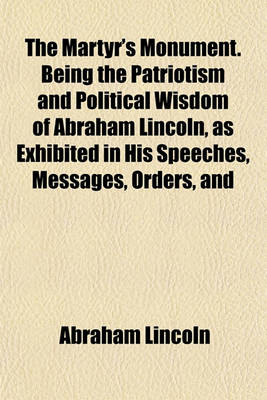 Book cover for The Martyr's Monument. Being the Patriotism and Political Wisdom of Abraham Lincoln, as Exhibited in His Speeches, Messages, Orders, and