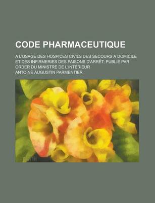 Book cover for Code Pharmaceutique; A L'Usage Des Hospices Civils Des Secours a Domicile Et Des Infirmeries Des Paisons D'Arret; Publie Par Order Du Ministre de L'In