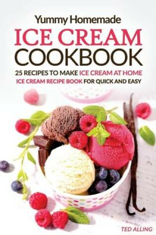 Cover of Yummy Homemade Ice Cream Recipes - 25 Recipes to Make Ice Cream at Home