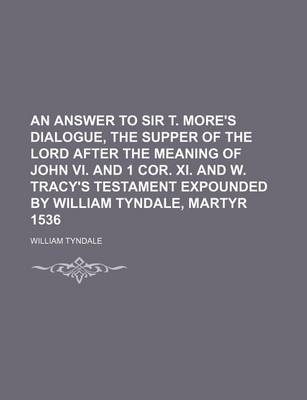 Book cover for An Answer to Sir T. More's Dialogue, the Supper of the Lord After the Meaning of John VI. and 1 Cor. XI. and W. Tracy's Testament Expounded by William Tyndale, Martyr 1536