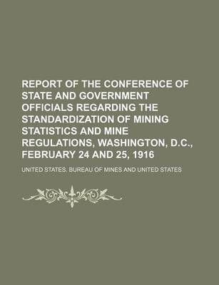 Book cover for Report of the Conference of State and Government Officials Regarding the Standardization of Mining Statistics and Mine Regulations, Washington, D.C., February 24 and 25, 1916