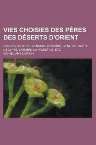 Cover of Vies Choisies Des Peres Des Deserts D'Orient; Dans La Haute Et La Basse Thebaide, La Nitrie, Scete, L'Egypte, L'Arabie, La Palestine, Etc