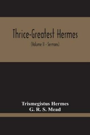 Cover of Thrice-Greatest Hermes; Studies In Hellenistic Theosophy And Gnosis, Being A Translation Of The Extant Sermons And Fragments Of The Trismegistic Literature, With Prolegomena, Commentaries, And Notes (Volume Ii)