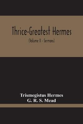 Book cover for Thrice-Greatest Hermes; Studies In Hellenistic Theosophy And Gnosis, Being A Translation Of The Extant Sermons And Fragments Of The Trismegistic Literature, With Prolegomena, Commentaries, And Notes (Volume Ii)
