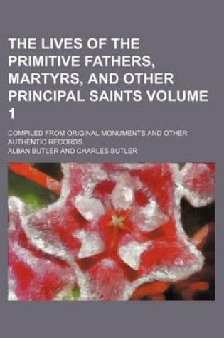 Cover of The Lives of the Primitive Fathers, Martyrs, and Other Principal Saints Volume 1; Compiled from Original Monuments and Other Authentic Records