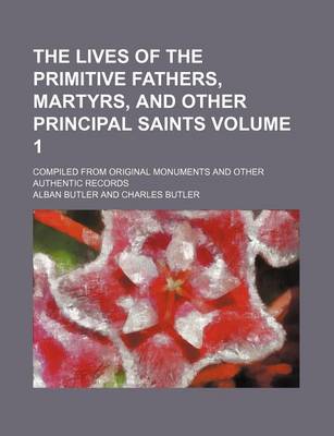 Book cover for The Lives of the Primitive Fathers, Martyrs, and Other Principal Saints Volume 1; Compiled from Original Monuments and Other Authentic Records