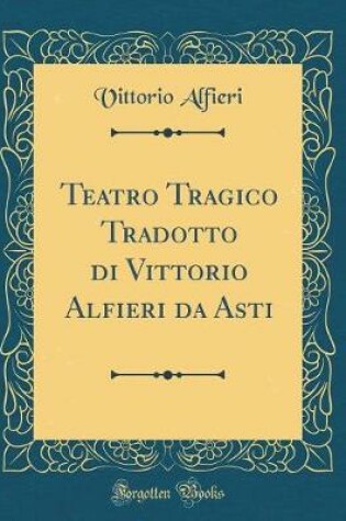 Cover of Teatro Tragico Tradotto Di Vittorio Alfieri Da Asti (Classic Reprint)