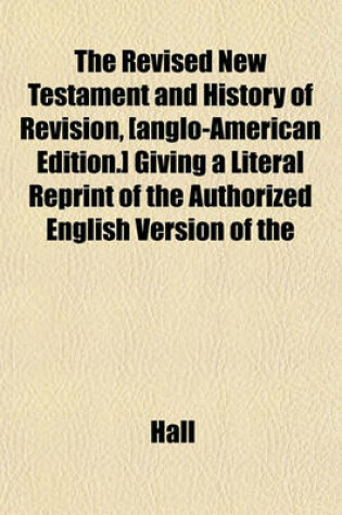 Cover of The Revised New Testament and History of Revision, [Anglo-American Edition.] Giving a Literal Reprint of the Authorized English Version of the