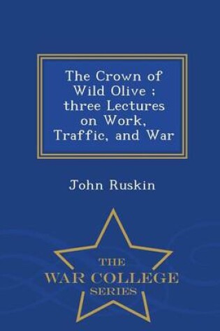 Cover of The Crown of Wild Olive; Three Lectures on Work, Traffic, and War - War College Series