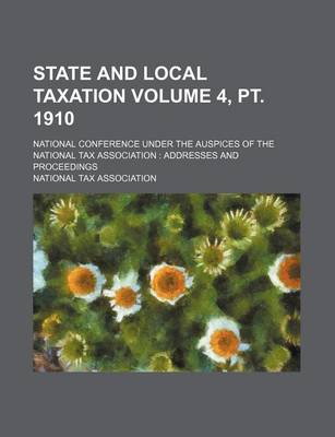 Book cover for State and Local Taxation Volume 4, PT. 1910; National Conference Under the Auspices of the National Tax Association Addresses and Proceedings