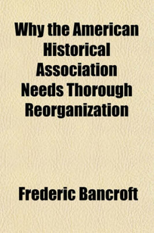 Cover of Why the American Historical Association Needs Thorough Reorganization Volume 1