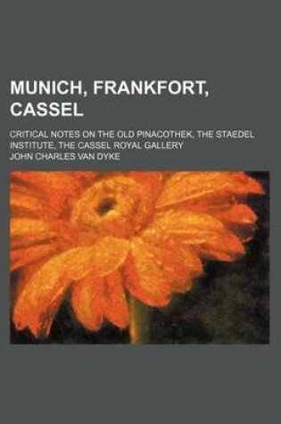 Cover of Munich, Frankfort, Cassel; Critical Notes on the Old Pinacothek, the Staedel Institute, the Cassel Royal Gallery