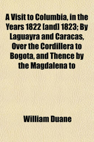 Cover of A Visit to Columbia, in the Years 1822 [And] 1823; By Laguayra and Caracas, Over the Cordillera to Bogota, and Thence by the Magdalena to