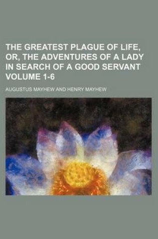 Cover of The Greatest Plague of Life, Or, the Adventures of a Lady in Search of a Good Servant Volume 1-6