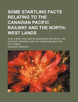 Book cover for Some Startling Facts Relating to the Canadian Pacific Railway and the North-West Lands; Also a Brief Discussion Regarding the Route, the Western Terminus and the Lands Available for Settlement