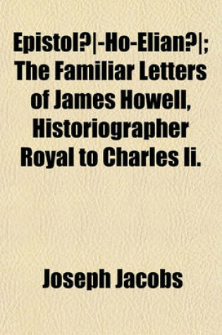 Cover of Epistolae Ho-Elianae; The Familiar Letters of James Howell, Historiographer Royal to Charles II. Volume 1