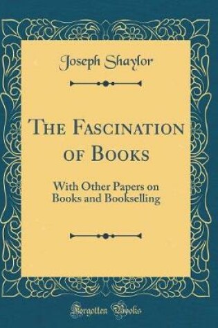 Cover of The Fascination of Books: With Other Papers on Books and Bookselling (Classic Reprint)