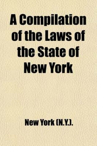 Cover of A Compilation of the Laws of the State of New York; Also, of the Ordinances, Resolutions and Orders Established by the Mayor, Aldermen and Commonalty of the City of New York, in Common Council Convened, Relating to the Fire Department from 1812 to 1855 Al