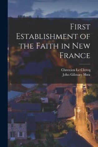 Cover of First Establishment of the Faith in New France [microform]