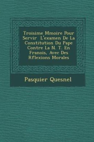 Cover of Troisi Me M Moire Pour Servir L'Examen de La Constitution Du Pape Contre La N. T. En Fran OIS, Avec Des R Flexions Morales