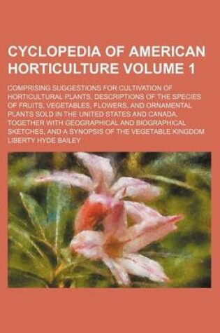 Cover of Cyclopedia of American Horticulture Volume 1; Comprising Suggestions for Cultivation of Horticultural Plants, Descriptions of the Species of Fruits, Vegetables, Flowers, and Ornamental Plants Sold in the United States and Canada, Together with Geographica