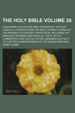Cover of The Holy Bible Volume 26; Containing the Old and New Testaments the Text Carefully Printed from the Most Correct Copies of the Present Authorized Translation. Including the Marginal Readings and Parallel Texts. with a Commentary and Critical Notes, Design