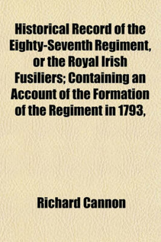 Cover of Historical Record of the Eighty-Seventh Regiment, or the Royal Irish Fusiliers; Containing an Account of the Formation of the Regiment in 1793,
