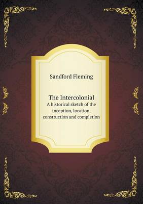 Book cover for The Intercolonial A historical sketch of the inception, location, construction and completion