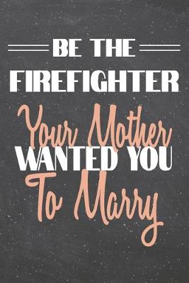 Book cover for Be The Firefighter Your Mother Wanted You To Marry