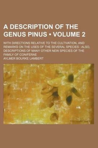 Cover of A Description of the Genus Pinus (Volume 2); With Directions Relative to the Cultivation, and Remarks on the Uses of the Several Species Also, Descriptions of Many Other New Species of the Family of Coniferae