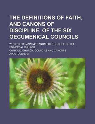 Book cover for The Definitions of Faith, and Canons of Discipline, of the Six Oecumenical Councils; With the Remaining Canons of the Code of the Universal Church