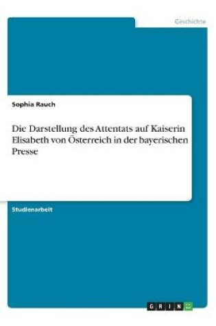 Cover of Die Darstellung des Attentats auf Kaiserin Elisabeth von OEsterreich in der bayerischen Presse