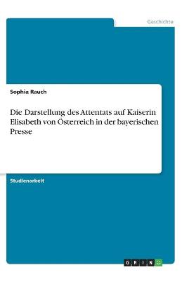 Book cover for Die Darstellung des Attentats auf Kaiserin Elisabeth von OEsterreich in der bayerischen Presse