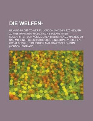Book cover for Die Welfen-; Urkunden Des Tower Zu London Und Des Exchequer Zu Westminister. Hrsg. Nach Beglaubigten Abschriften Der Koniglichen Bibliothek Zu Hannove