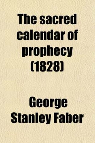 Cover of The Sacred Calendar of Prophecy (Volume 1); Or, a Dissertation on the Prophecies Which Treat of the Grand Period of Seven Times and Especially of Its Second Moiety. Or, a Dissertation on the Prophecies Which Treat of the Grand Period of Seven Times and Especia