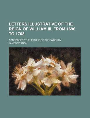 Book cover for Letters Illustrative of the Reign of William III, from 1696 to 1708; Addressed to the Duke of Shrewsbury