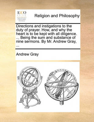 Book cover for Directions and Instigations to the Duty of Prayer. How, and Why the Heart Is to Be Kept with All Diligence. ... Being the Sum and Substance of Nine Sermons. by Mr. Andrew Gray, ...