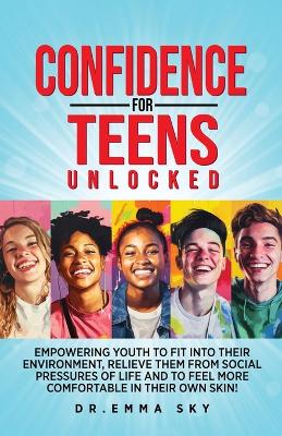 Book cover for Confidence for Teens Unlocked Empowering Youth to Fit Into Their Environment, Relieve Them from Social Pressures of Life, and to Feel More Comfortable in Their Own Skin!