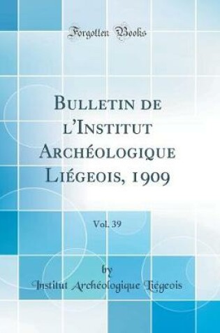 Cover of Bulletin de l'Institut Archéologique Liégeois, 1909, Vol. 39 (Classic Reprint)