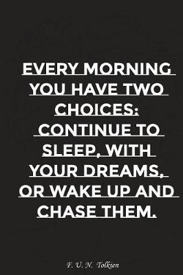 Book cover for Every Morning You Have Two Choices Continue to Sleep with Your Dreams Or..